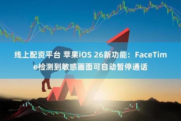 线上配资平台 苹果iOS 26新功能：FaceTime检测到敏感画面可自动暂停通话