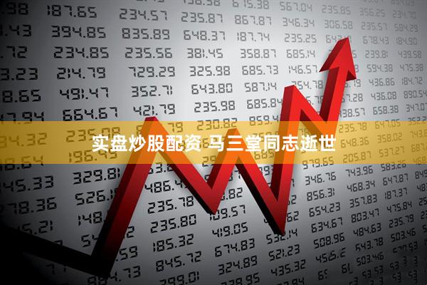 实盘炒股配资 马三堂同志逝世