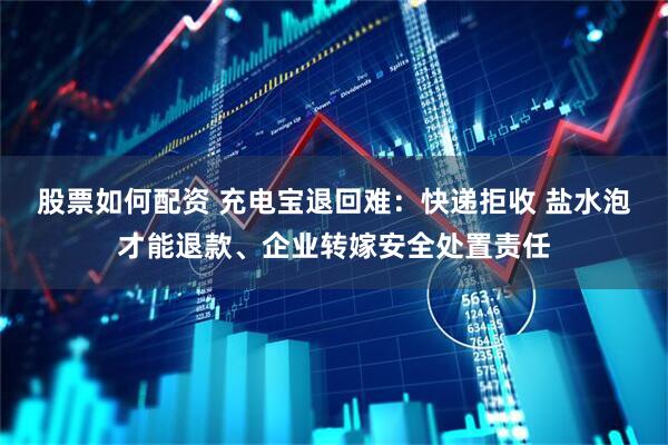 股票如何配资 充电宝退回难：快递拒收 盐水泡才能退款、企业转嫁安全处置责任