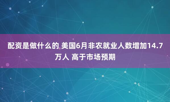 配资是做什么的 美国6月非农就业人数增加14.7万人 高于市场预期