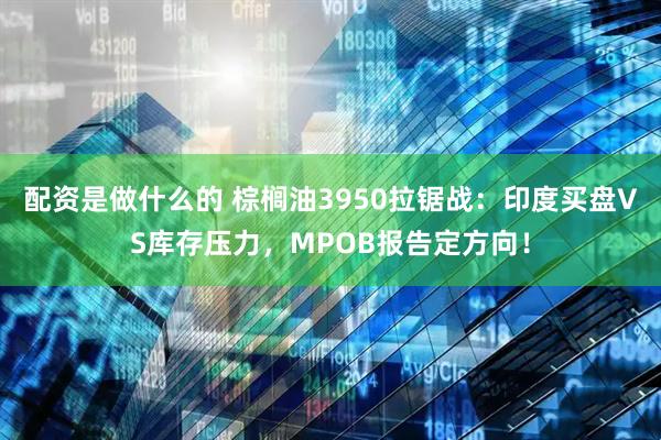 配资是做什么的 棕榈油3950拉锯战：印度买盘VS库存压力，MPOB报告定方向！