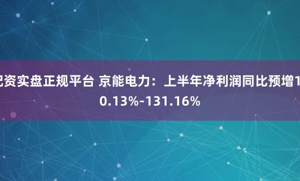 配资实盘正规平台 京能电力：上半年净利润同比预增100.13%-131.16%