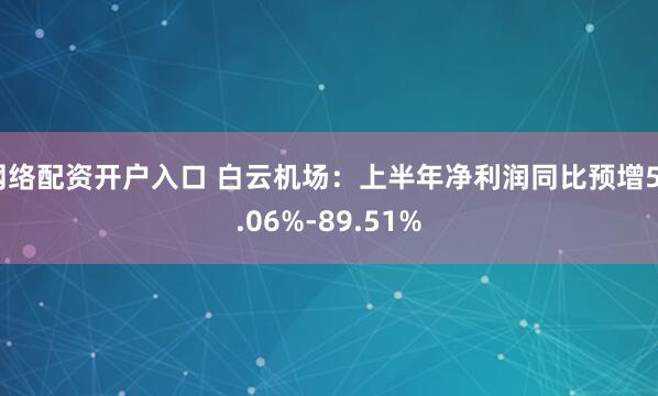 网络配资开户入口 白云机场：上半年净利润同比预增55.06%-89.51%