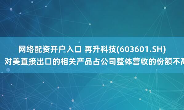 网络配资开户入口 再升科技(603601.SH)：对美直接出口的相关产品占公司整体营收的份额不高