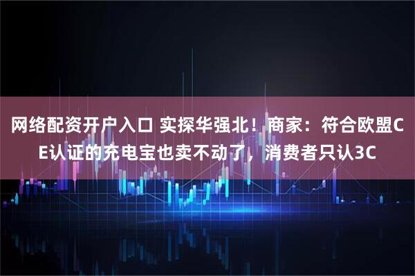 网络配资开户入口 实探华强北！商家：符合欧盟CE认证的充电宝也卖不动了，消费者只认3C