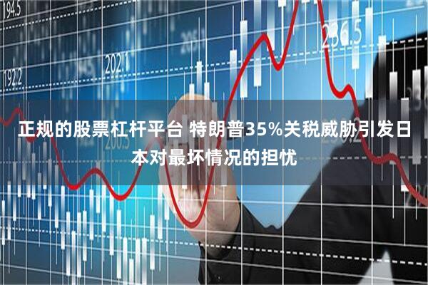正规的股票杠杆平台 特朗普35%关税威胁引发日本对最坏情况的担忧