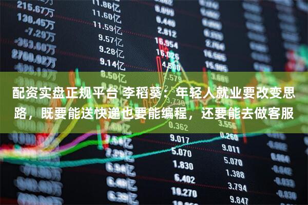 配资实盘正规平台 李稻葵：年轻人就业要改变思路，既要能送快递也要能编程，还要能去做客服