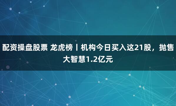 配资操盘股票 龙虎榜丨机构今日买入这21股，抛售大智慧1.2亿元