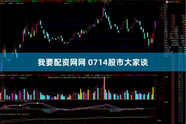 我要配资网网 0714股市大家谈