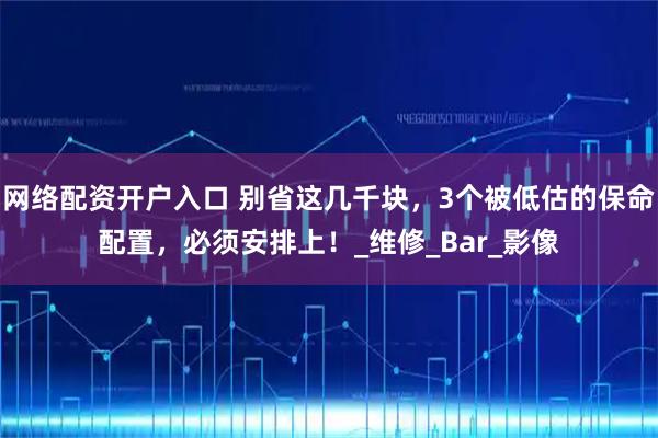 网络配资开户入口 别省这几千块，3个被低估的保命配置，必须安排上！_维修_Bar_影像
