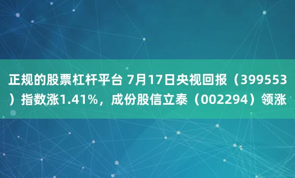 正规的股票杠杆平台 7月17日央视回报（399553）指数涨1.41%，成份股信立泰（002294）领涨