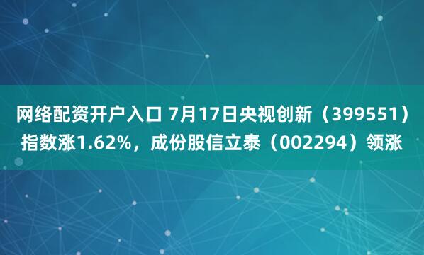 网络配资开户入口 7月17日央视创新（399551）指数涨1.62%，成份股信立泰（002294）领涨