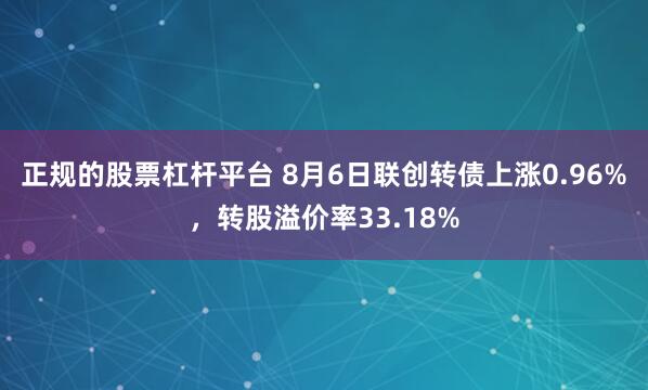 正规的股票杠杆平台 8月6日联创转债上涨0.96%，转股溢价率33.18%