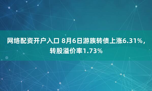 网络配资开户入口 8月6日游族转债上涨6.31%，转股溢价率1.73%