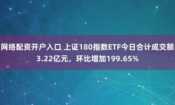 网络配资开户入口 上证180指数ETF今日合计成交额3.22亿元，环比增加199.65%