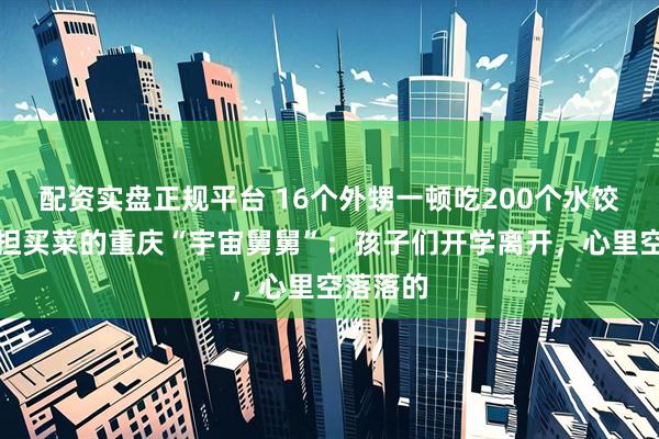 配资实盘正规平台 16个外甥一顿吃200个水饺，挑扁担买菜的重庆“宇宙舅舅”：孩子们开学离开，心里空落落的