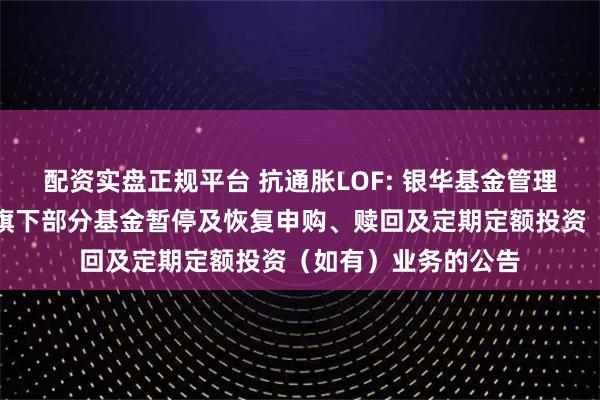 配资实盘正规平台 抗通胀LOF: 银华基金管理股份有限公司关于旗下部分基金暂停及恢复申购、赎回及定期定额投资（如有）业务的公告