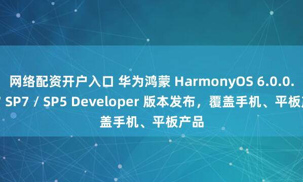 网络配资开户入口 华为鸿蒙 HarmonyOS 6.0.0.107 SP7 / SP5 Developer 版本发布，覆盖手机、平板产品