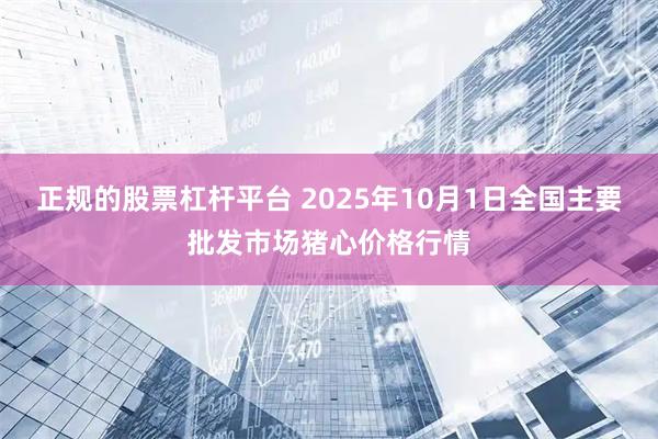 正规的股票杠杆平台 2025年10月1日全国主要批发市场猪心价格行情
