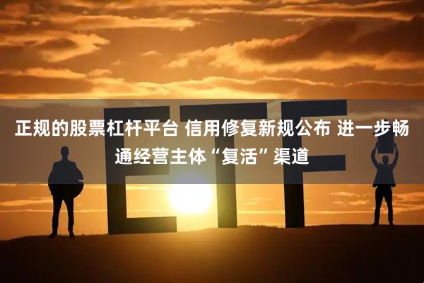 正规的股票杠杆平台 信用修复新规公布 进一步畅通经营主体“复活”渠道