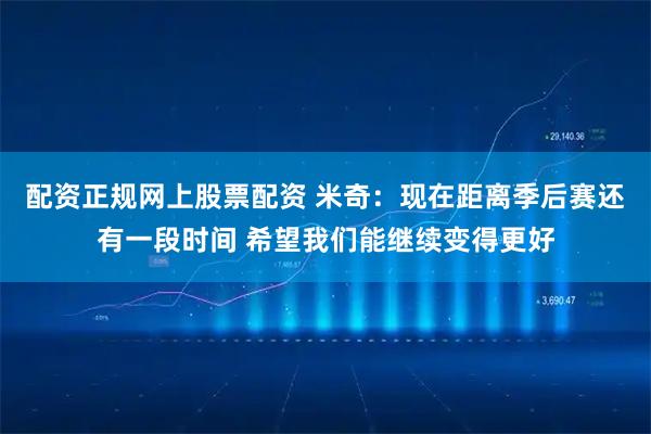 配资正规网上股票配资 米奇：现在距离季后赛还有一段时间 希望我们能继续变得更好