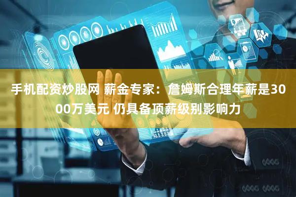 手机配资炒股网 薪金专家：詹姆斯合理年薪是3000万美元 仍具备顶薪级别影响力
