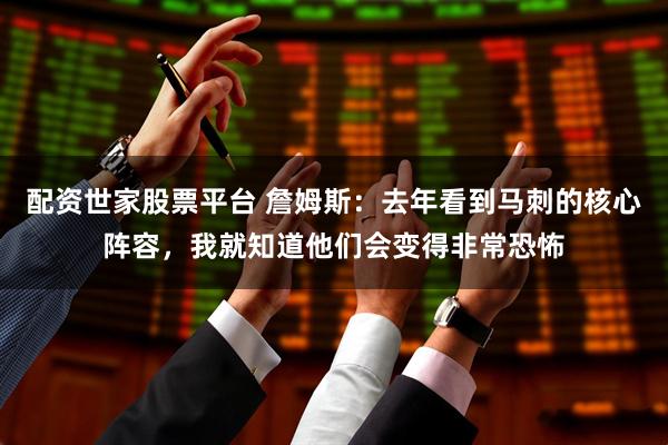 配资世家股票平台 詹姆斯：去年看到马刺的核心阵容，我就知道他们会变得非常恐怖